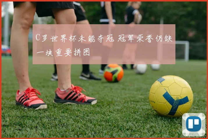 C罗世界杯未能夺冠 冠军荣誉仍缺一块重要拼图