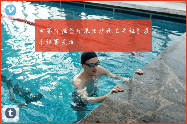 世界杯抽签结果出炉死亡之组引发小组赛关注
