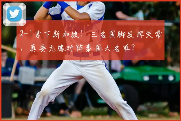 2-1拿下新加坡！三名国脚发挥失常，真要无缘对阵泰国大名单？