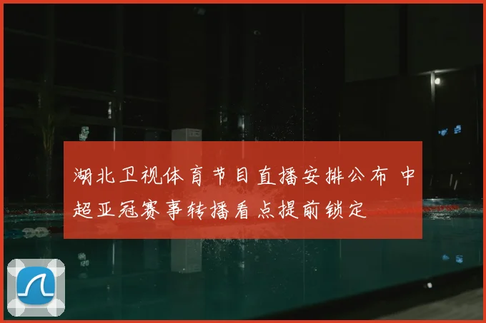 湖北卫视体育节目直播安排公布 中超亚冠赛事转播看点提前锁定