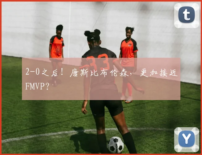 2-0之后!唐斯比布伦森,更加接近FMVP?