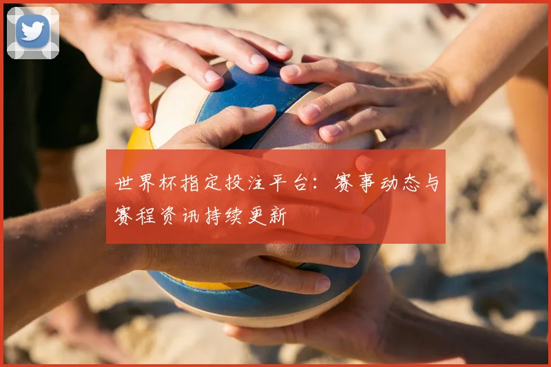 世界杯指定投注平台:赛事动态与赛程资讯持续更新