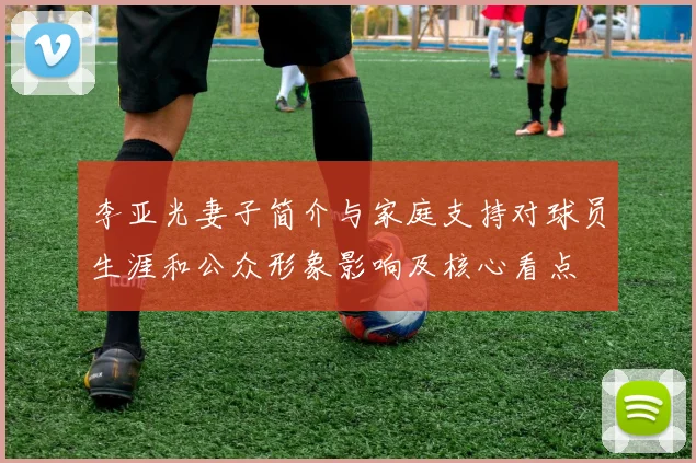 李亚光妻子简介与家庭支持对球员生涯和公众形象影响及核心看点