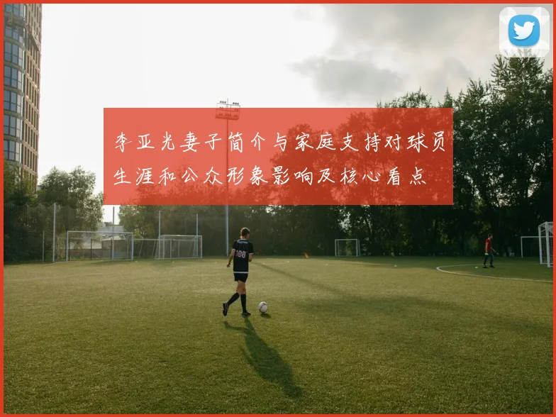 李亚光妻子简介与家庭支持对球员生涯和公众形象影响及核心看点