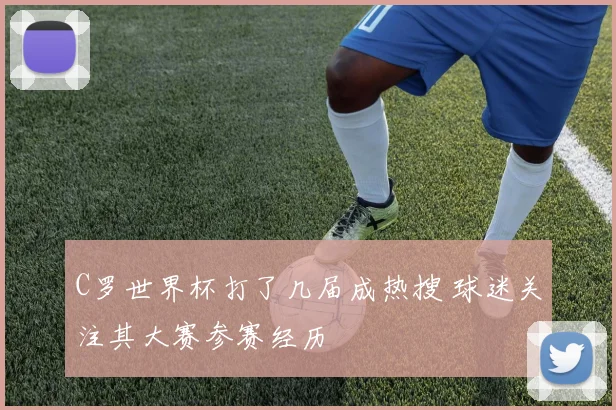 C罗世界杯打了几届成热搜 球迷关注其大赛参赛经历