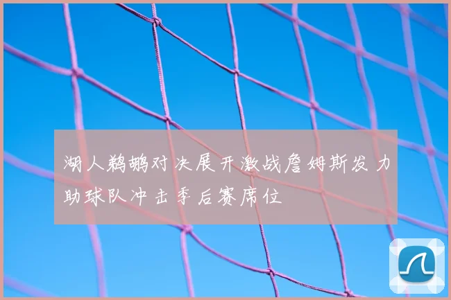 湖人鹈鹕对决展开激战詹姆斯发力助球队冲击季后赛席位