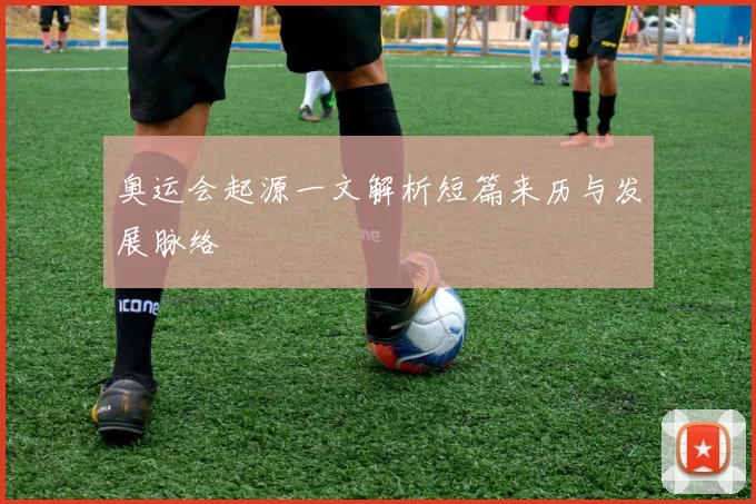 奥运会起源一文解析短篇来历与发展脉络