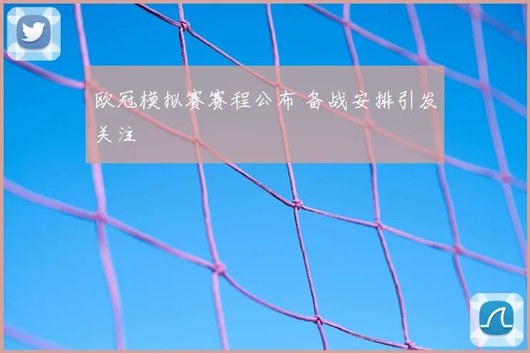 欧冠模拟赛赛程公布 备战安排引发关注