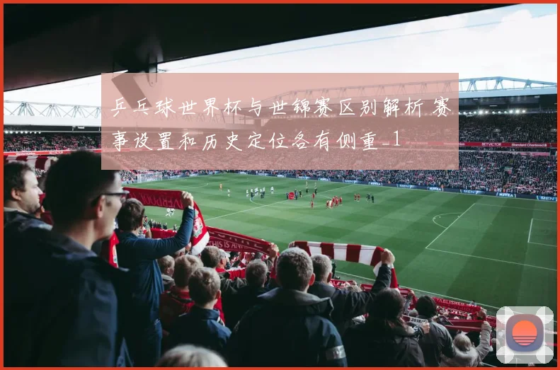 乒乓球世界杯与世锦赛区别解析 赛事设置和历史定位各有侧重_1